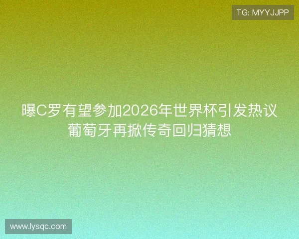 曝C罗有望参加2026年世界杯引发热议葡萄牙再掀传奇回归猜想 曝C罗有望参加2026年世界杯引发热议葡萄牙再掀传奇回归猜想