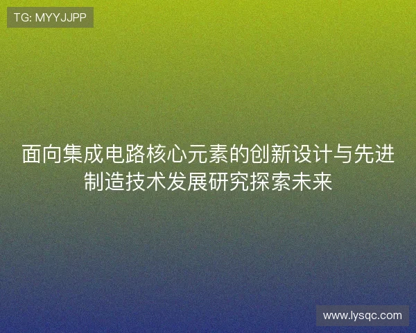面向集成电路核心元素的创新设计与先进制造技术发展研究探索未来 面向集成电路核心元素的创新设计与先进制造技术发展研究探索未来