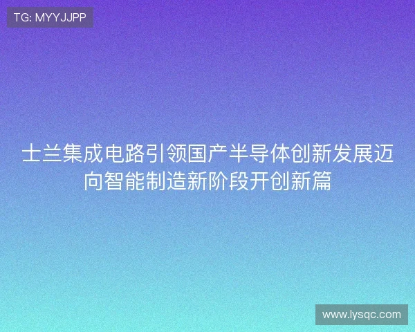 士兰集成电路引领国产半导体创新发展迈向智能制造新阶段开创新篇 士兰集成电路引领国产半导体创新发展迈向智能制造新阶段开创新篇